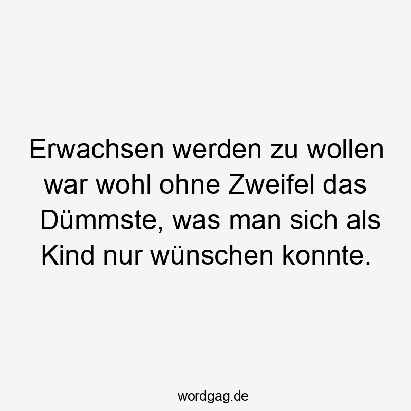 Erwachsen werden zu wollen war wohl ohne Zweifel das Dümmste, was man sich als Kind nur wünschen konnte.