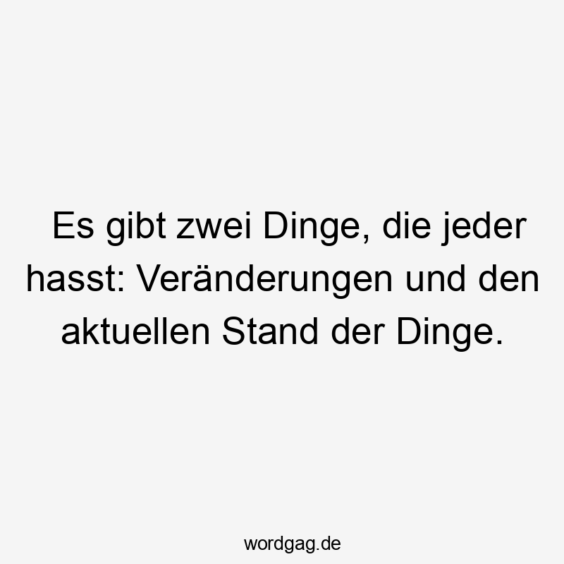 Es gibt zwei Dinge, die jeder hasst: Veränderungen und den aktuellen Stand der Dinge.