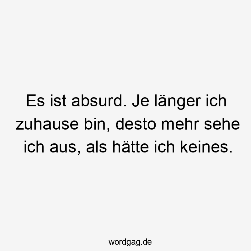 Es ist absurd. Je länger ich zuhause bin, desto mehr sehe ich aus, als hätte ich keines.