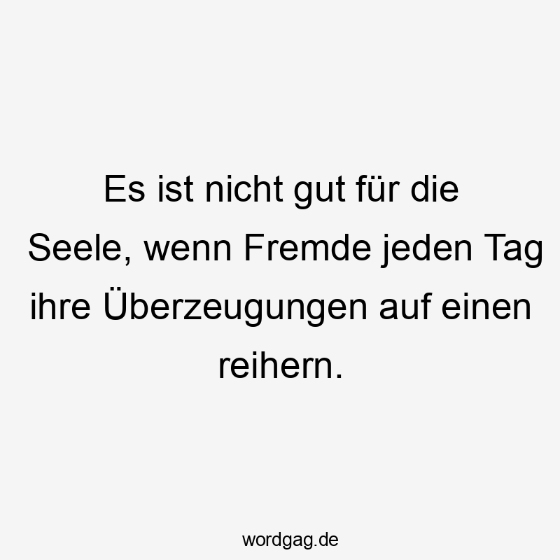 Es ist nicht gut für die Seele, wenn Fremde jeden Tag ihre Überzeugungen auf einen reihern.