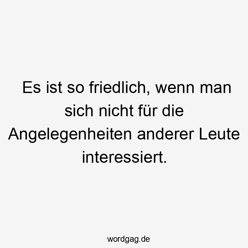 Es ist so friedlich, wenn man sich nicht für die Angelegenheiten anderer Leute interessiert.