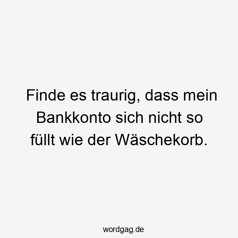 Finde es traurig, dass mein Bankkonto sich nicht so füllt wie der Wäschekorb.