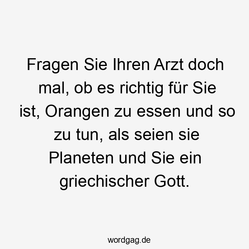 Fragen Sie Ihren Arzt doch mal, ob es richtig für Sie ist, Orangen zu essen und so zu tun, als seien sie Planeten und Sie ein griechischer Gott.