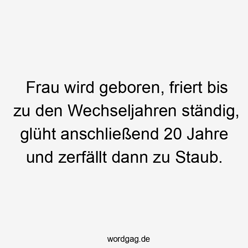 Frau wird geboren, friert bis zu den Wechseljahren ständig, glüht anschließend 20 Jahre und zerfällt dann zu Staub.