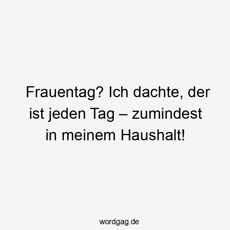 13 Lustige jeden Tag Sprüche - Frauentag? Ich dachte, der ist jeden Tag – zumindest in meinem Haushalt!