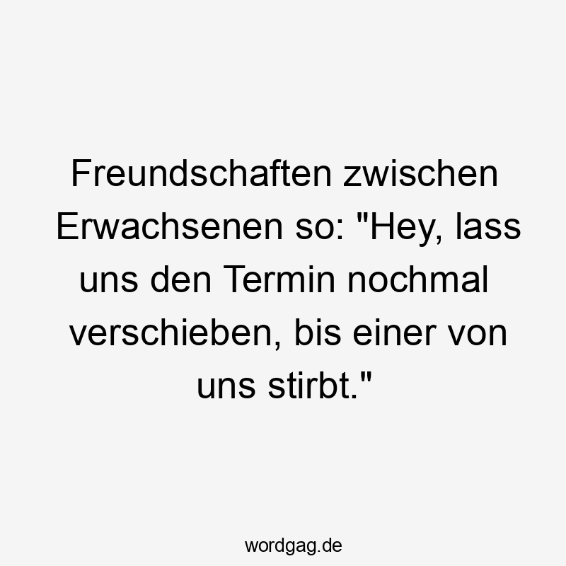 Lustige Freundschaften Sprüche - Freundschaften zwischen Erwachsenen so: „Hey, lass uns den Termin nochmal verschieben, bis einer von uns stirbt.“