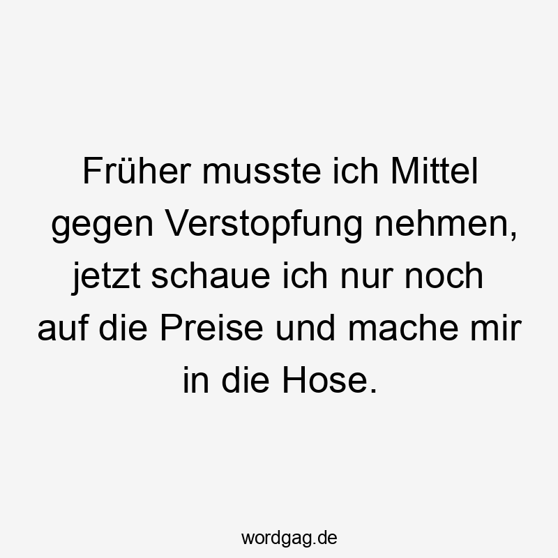 Lustige Sprüche: gegen - Früher musste ich Mittel gegen Verstopfung nehmen, jetzt schaue ich nur noch auf die Preise und mache mir in die Hose.