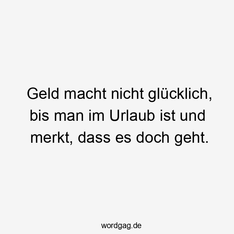 Lustige Sprüche: geht - Geld macht nicht glücklich, bis man im Urlaub ist und merkt, dass es doch geht.