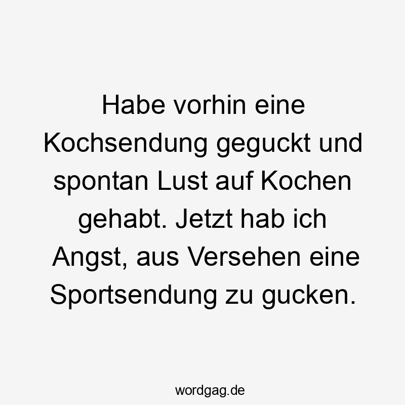 Lustige Sprüche: Kochen - Habe vorhin eine Kochsendung geguckt und spontan Lust auf Kochen gehabt. Jetzt hab ich Angst, aus Versehen eine Sportsendung zu gucken.
