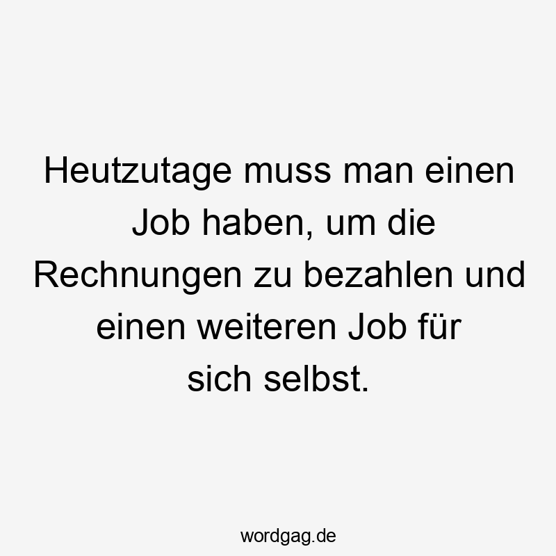 Heutzutage muss man einen Job haben, um die Rechnungen zu bezahlen und einen weiteren Job für sich selbst.