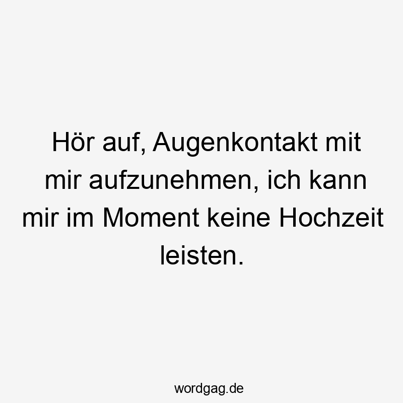 Hör auf, Augenkontakt mit mir aufzunehmen, ich kann mir im Moment keine Hochzeit leisten.