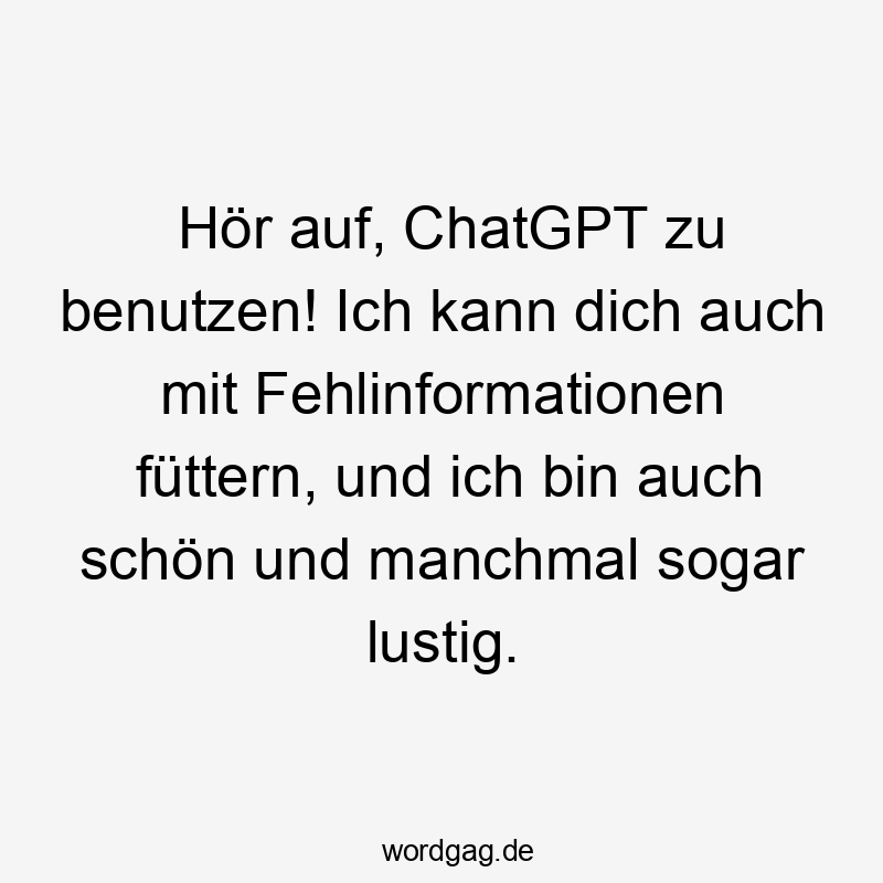 Hör auf, ChatGPT zu benutzen! Ich kann dich auch mit Fehlinformationen füttern, und ich bin auch schön und manchmal sogar lustig.