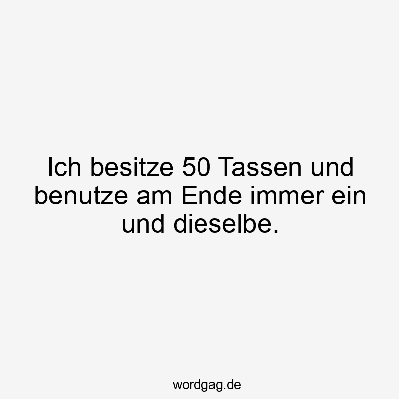 Ich besitze 50 Tassen und benutze am Ende immer ein und dieselbe.