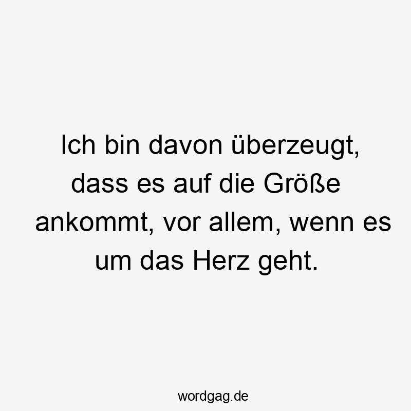 Lustige Sprüche: geht - Ich bin davon überzeugt, dass es auf die Größe ankommt, vor allem, wenn es um das Herz geht.