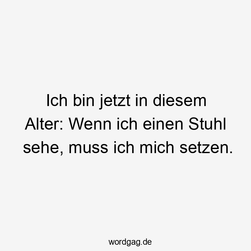 Ich bin jetzt in diesem Alter: Wenn ich einen Stuhl sehe, muss ich mich setzen.