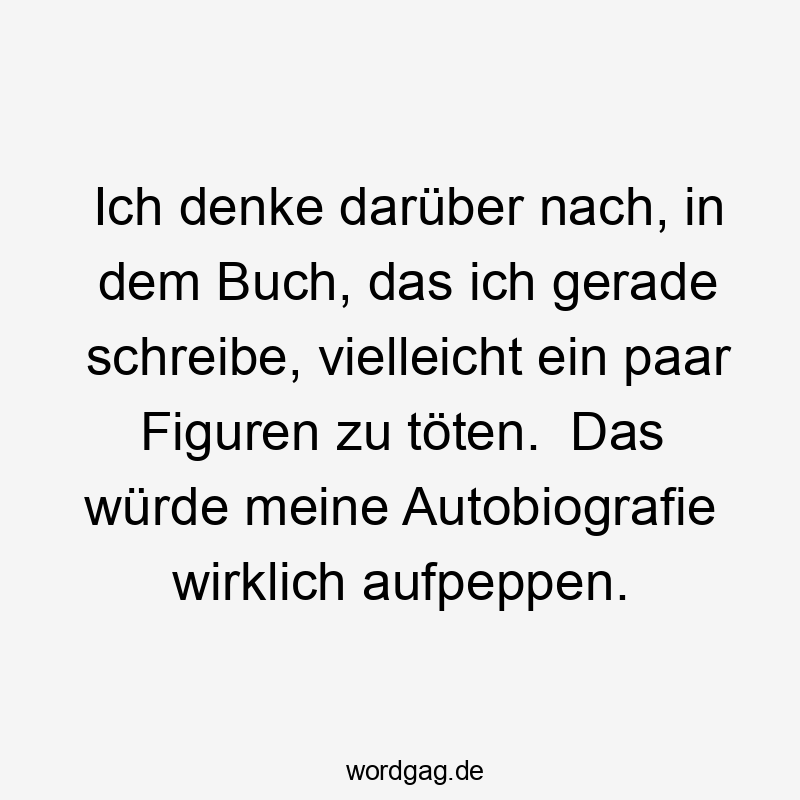 Ich denke darüber nach, in dem Buch, das ich gerade schreibe, vielleicht ein paar Figuren zu töten.  Das würde meine Autobiografie wirklich aufpeppen.