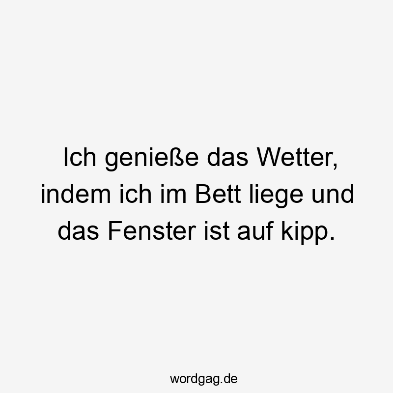 Ich genieße das Wetter, indem ich im Bett liege und das Fenster ist auf kipp.