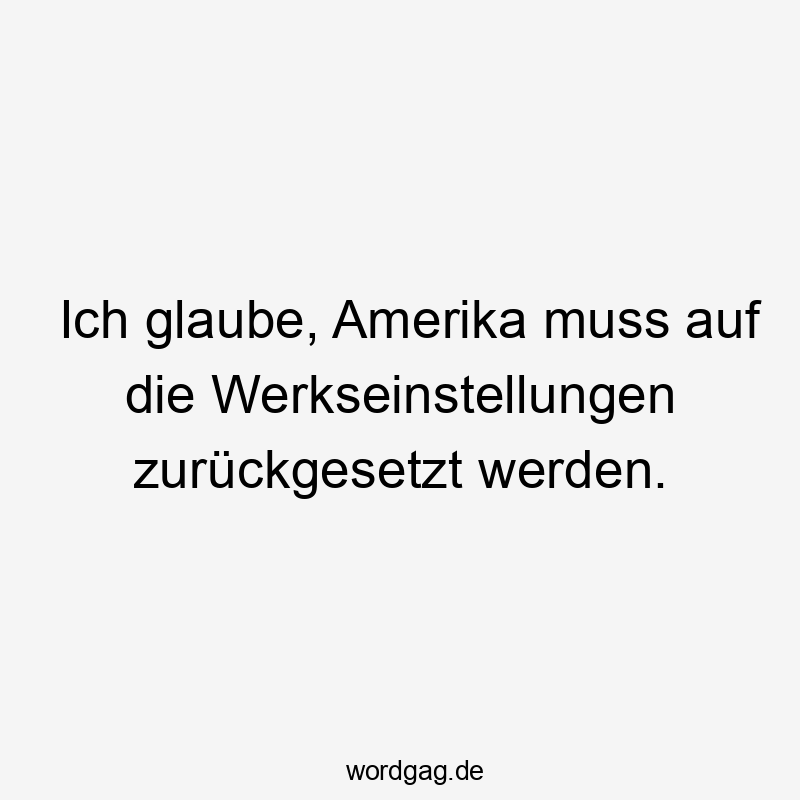 Ich glaube, Amerika muss auf die Werkseinstellungen zurückgesetzt werden.