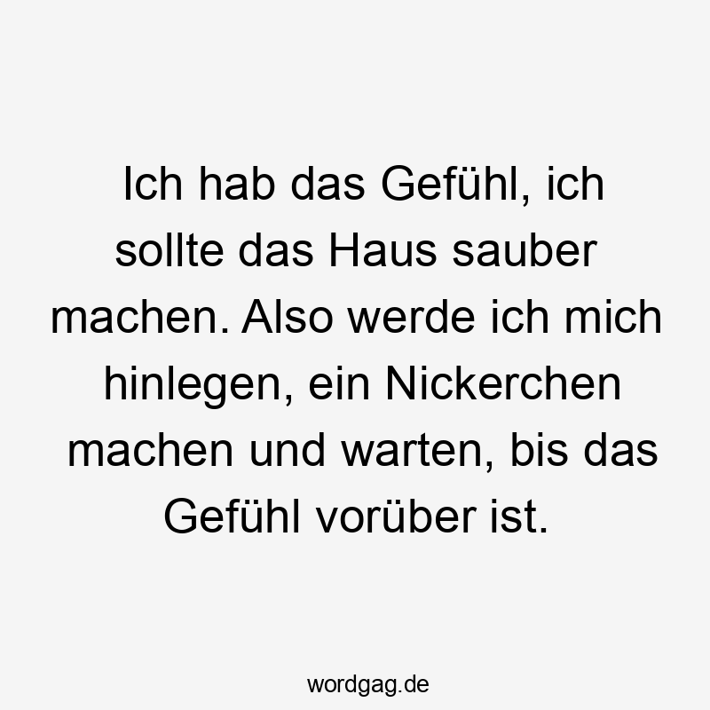 Ich hab das Gefühl, ich sollte das Haus sauber machen. Also werde ich mich hinlegen, ein Nickerchen machen und warten, bis das Gefühl vorüber ist.