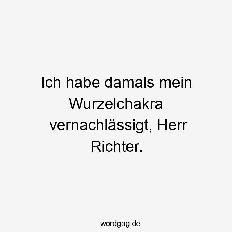 Ich habe damals mein Wurzelchakra vernachlässigt, Herr Richter.