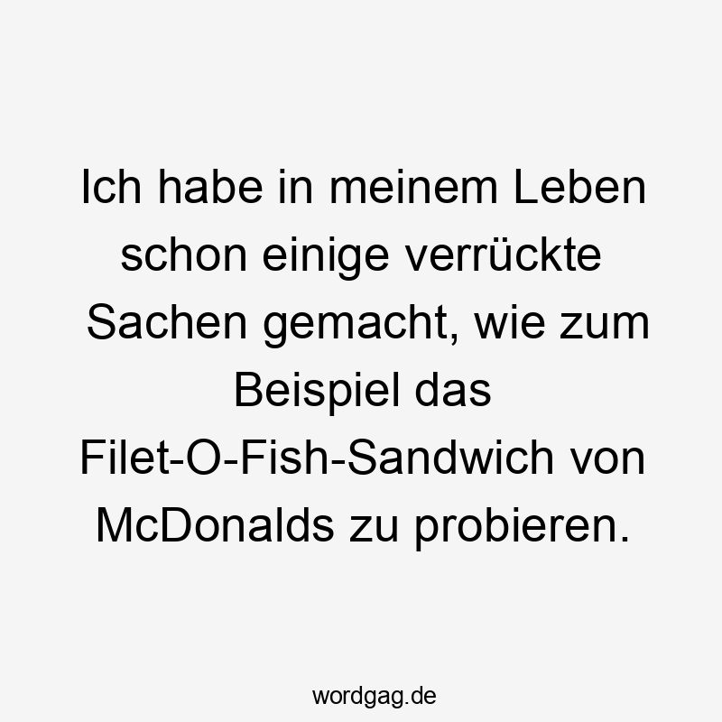 Ich habe in meinem Leben schon einige verrückte Sachen gemacht, wie zum Beispiel das Filet-O-Fish-Sandwich von McDonalds zu probieren.