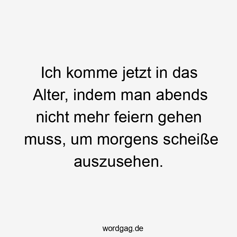 Ich komme jetzt in das Alter, indem man abends nicht mehr feiern gehen muss, um morgens scheiße auszusehen.