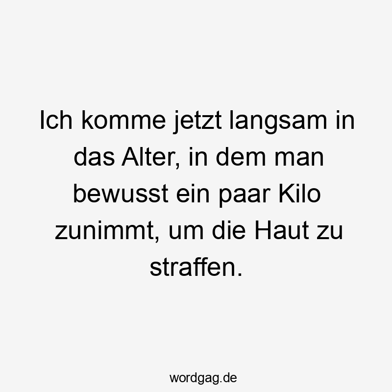 12 Lustige zunehmen Sprüche - Ich komme jetzt langsam in das Alter, in dem man bewusst ein paar Kilo zunimmt, um die Haut zu straffen.