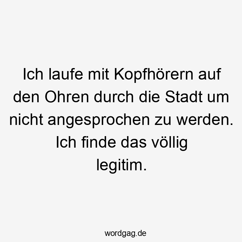 Ich laufe mit Kopfhörern auf den Ohren durch die Stadt um nicht angesprochen zu werden. Ich finde das völlig legitim.