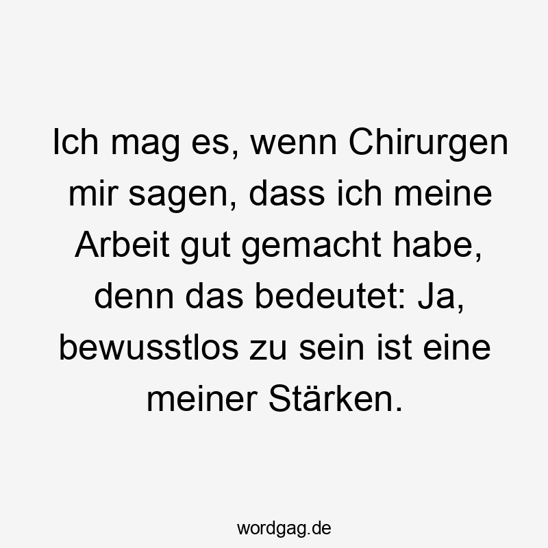 Ich mag es, wenn Chirurgen mir sagen, dass ich meine Arbeit gut gemacht habe, denn das bedeutet: Ja, bewusstlos zu sein ist eine meiner Stärken.