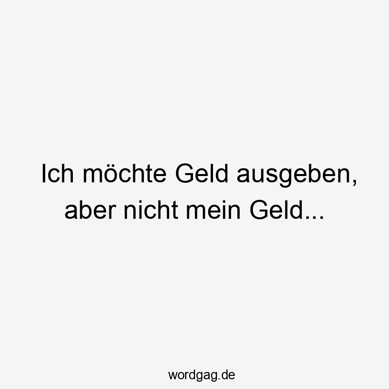 Lustige mochte Sprüche - Ich möchte Geld ausgeben, aber nicht mein Geld…