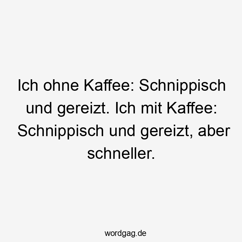 Ich ohne Kaffee: Schnippisch und gereizt. Ich mit Kaffee: Schnippisch und gereizt, aber schneller.