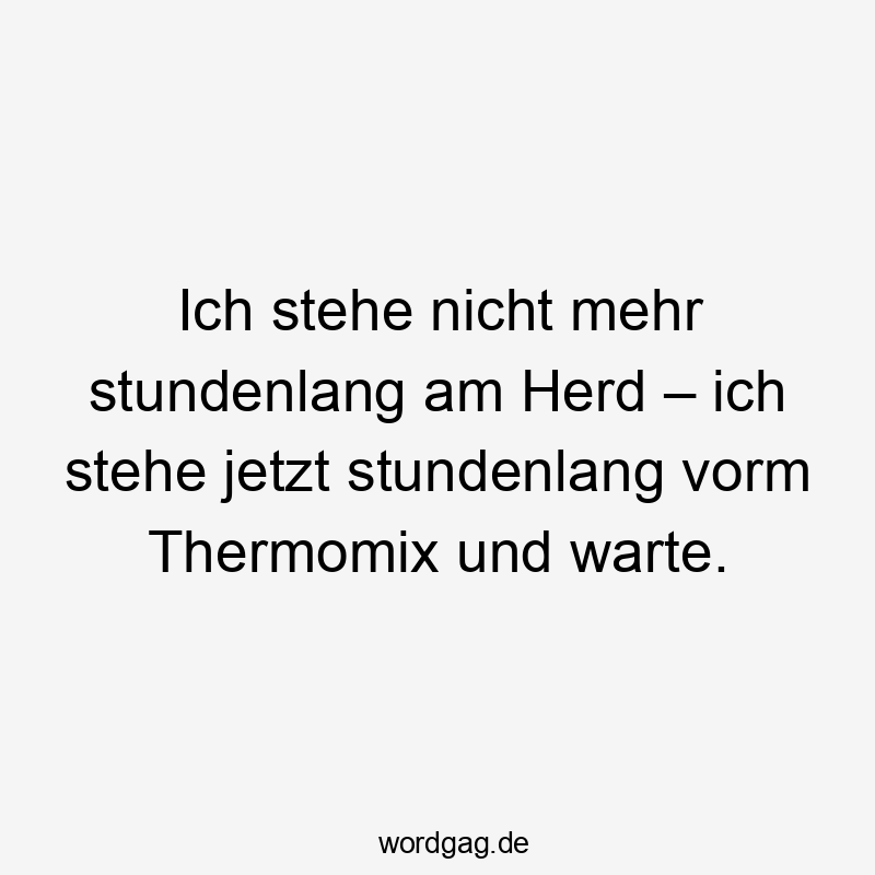 Ich stehe nicht mehr stundenlang am Herd – ich stehe jetzt stundenlang vorm Thermomix und warte.