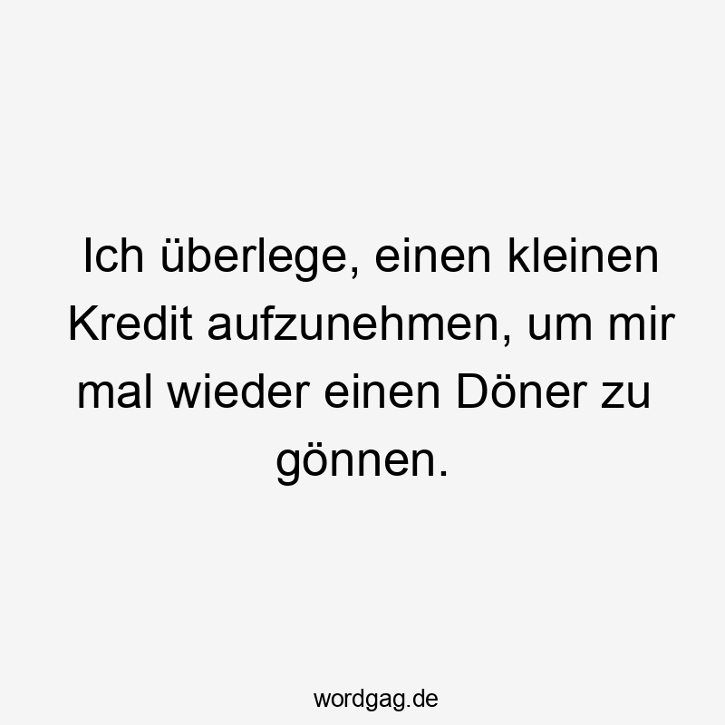 Ich überlege, einen kleinen Kredit aufzunehmen, um mir mal wieder einen Döner zu gönnen.