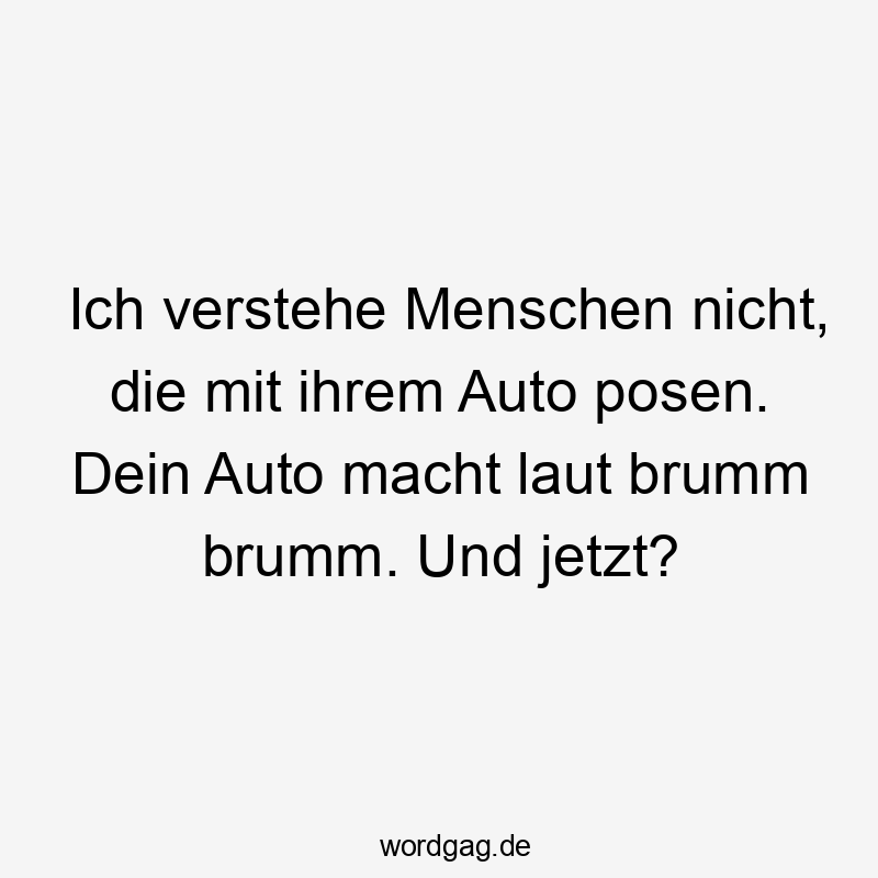 Ich verstehe Menschen nicht, die mit ihrem Auto posen. Dein Auto macht laut brumm brumm. Und jetzt?