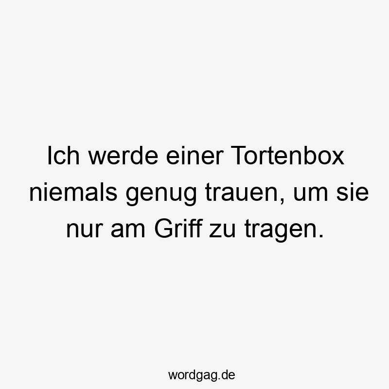 Lustige Sprüche: niemals - Ich werde einer Tortenbox niemals genug trauen, um sie nur am Griff zu tragen.
