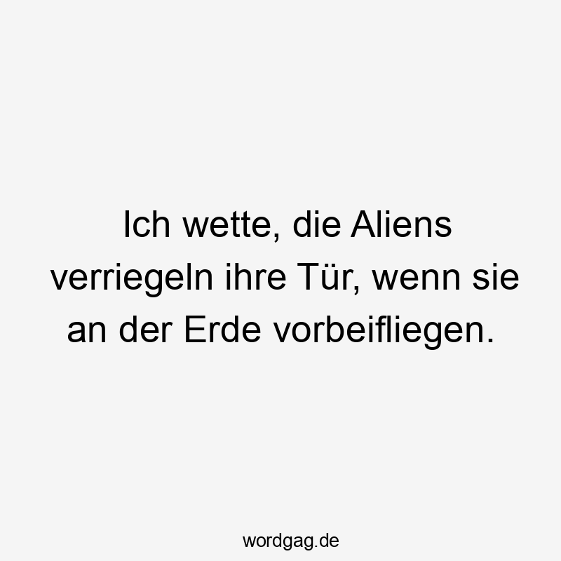 Ich wette, die Aliens verriegeln ihre Tür, wenn sie an der Erde vorbeifliegen.