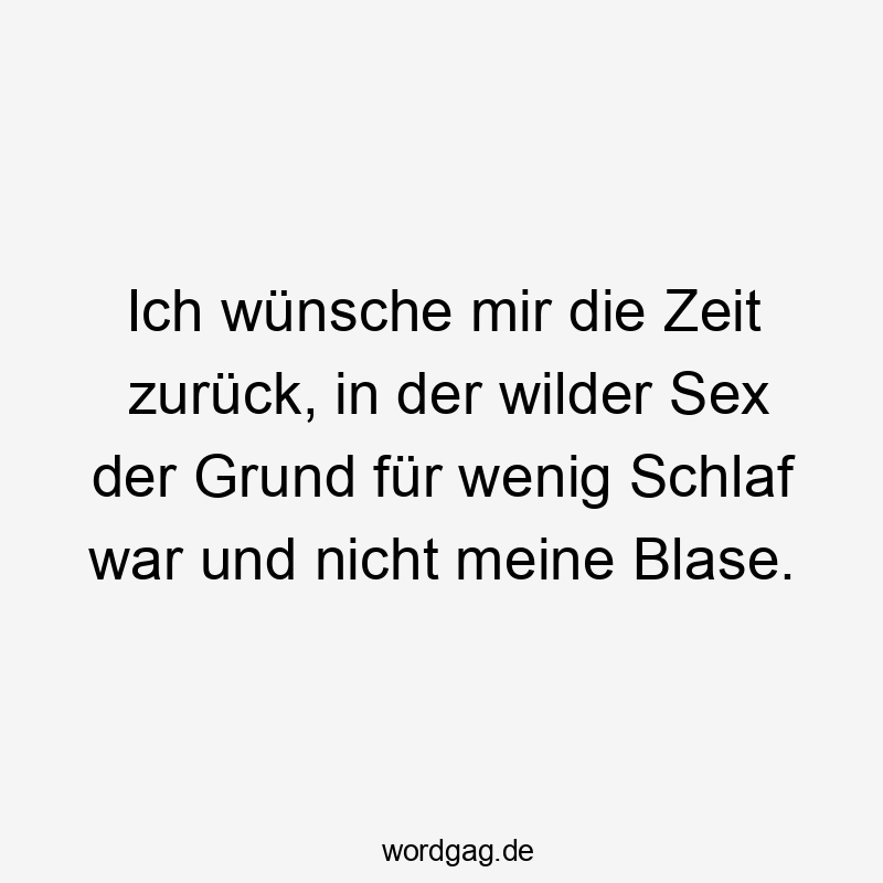 Lustige Sprüche: Alt werden - Ich wünsche mir die Zeit zurück, in der wilder Sex der Grund für wenig Schlaf war und nicht meine Blase.