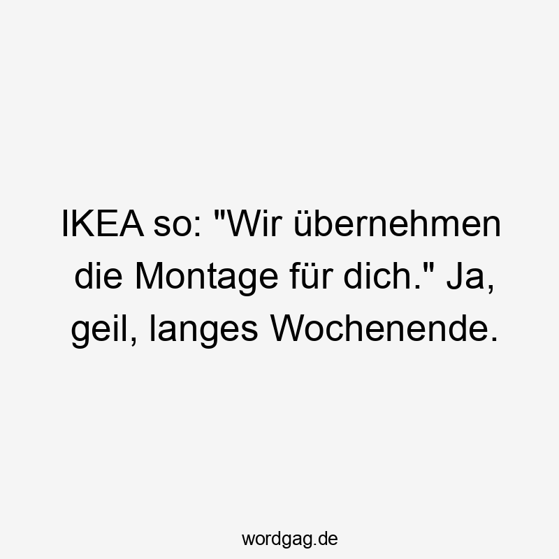 IKEA so: „Wir übernehmen die Montage für dich.“ Ja, geil, langes Wochenende.