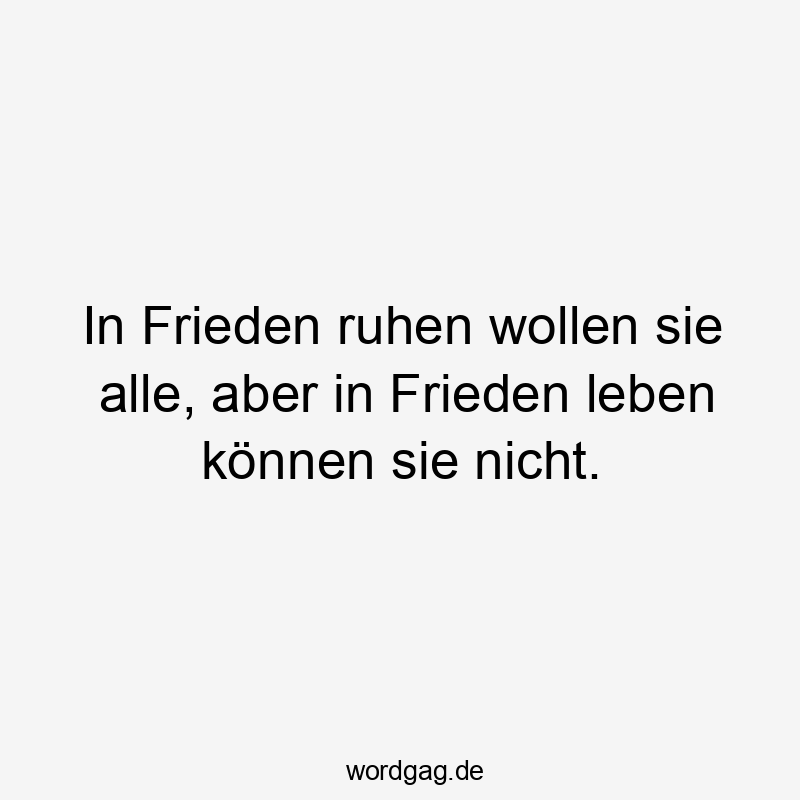 In Frieden ruhen wollen sie alle, aber in Frieden leben können sie nicht.