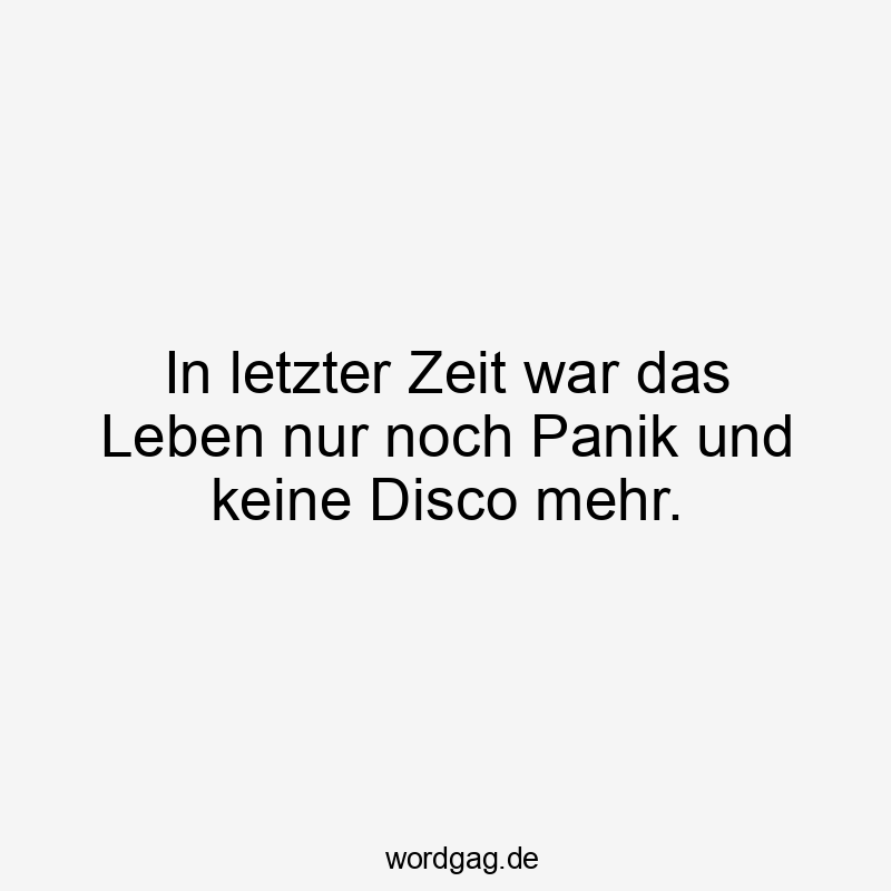 Lustige Disco Sprüche - In letzter Zeit war das Leben nur noch Panik und keine Disco mehr.