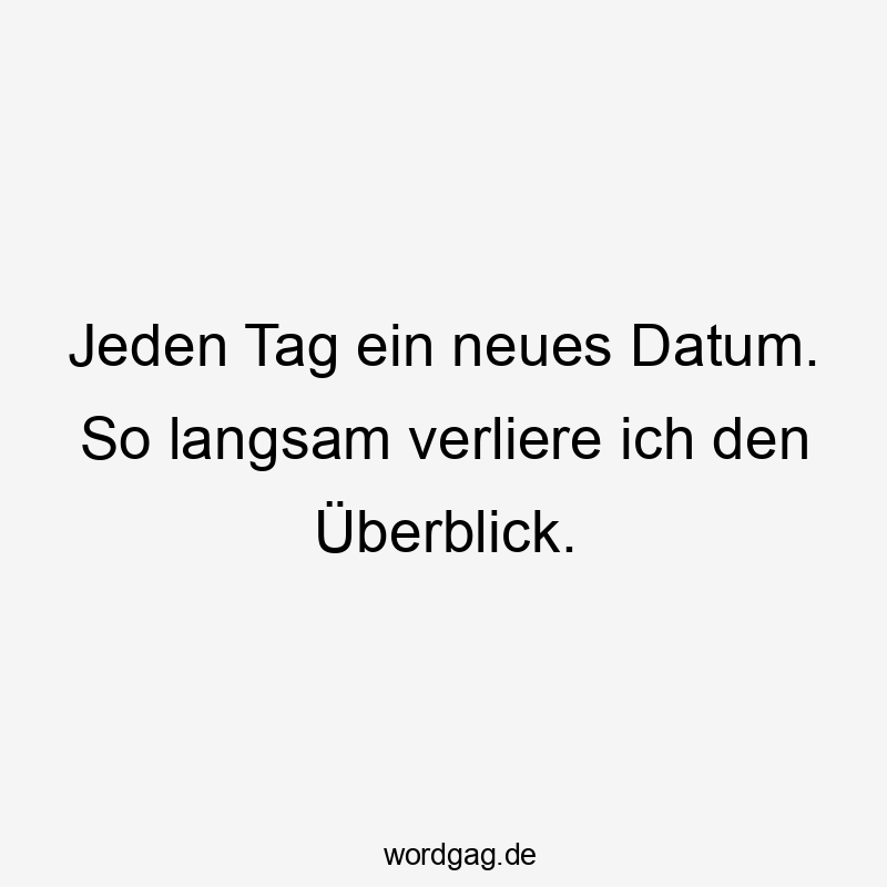 Jeden Tag ein neues Datum. So langsam verliere ich den Überblick.
