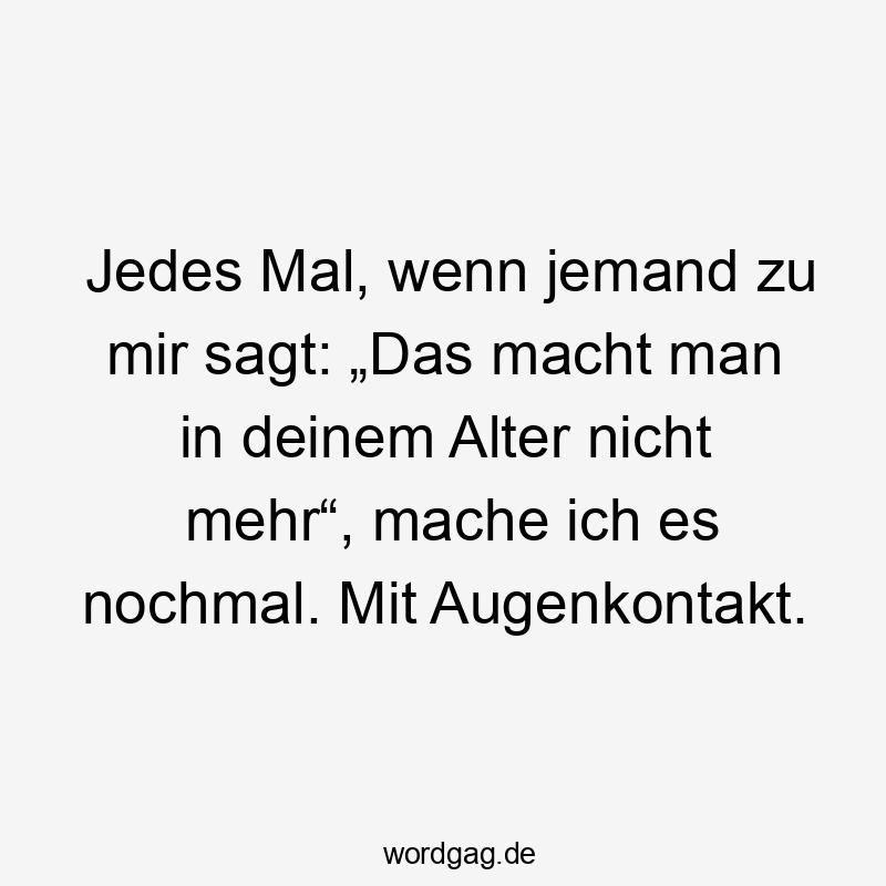 Lustige Widerstand Sprüche - Jedes Mal, wenn jemand zu mir sagt: „Das macht man in deinem Alter nicht mehr“, mache ich es nochmal. Mit Augenkontakt.