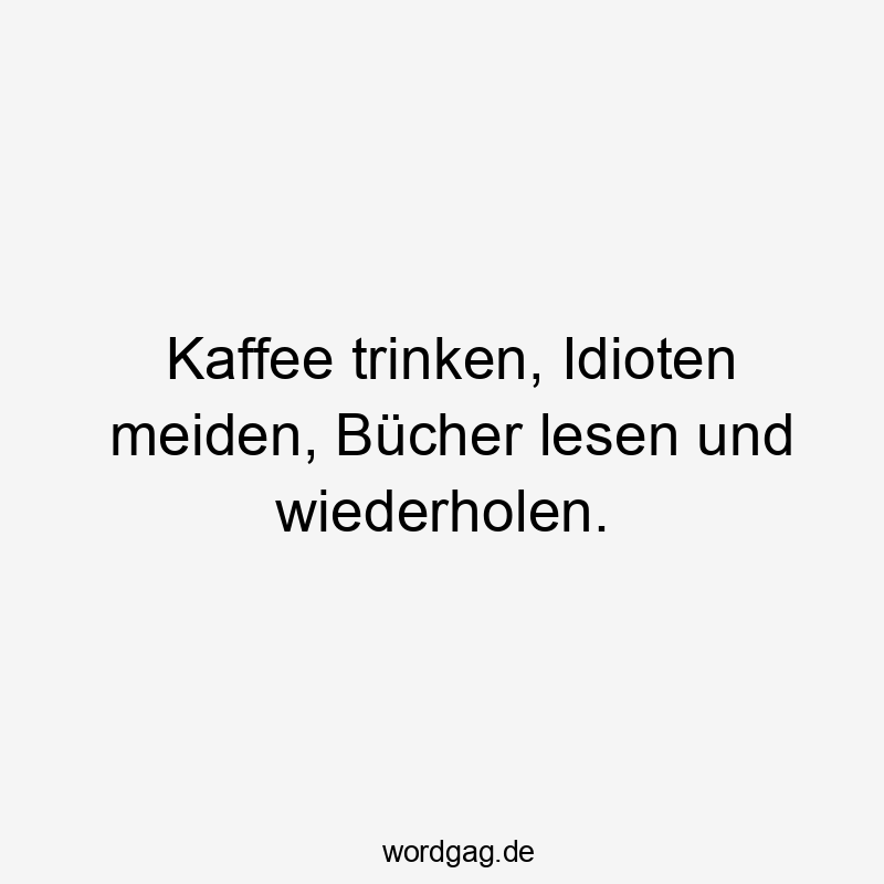 Kaffee trinken, Idioten meiden, Bücher lesen und wiederholen.