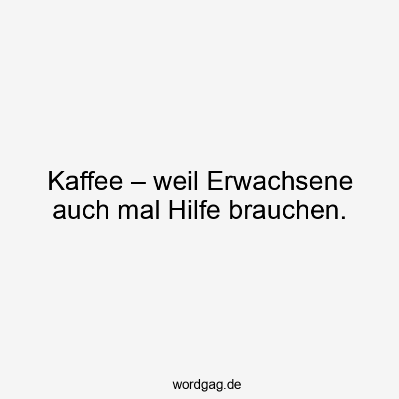 Kaffee – weil Erwachsene auch mal Hilfe brauchen.