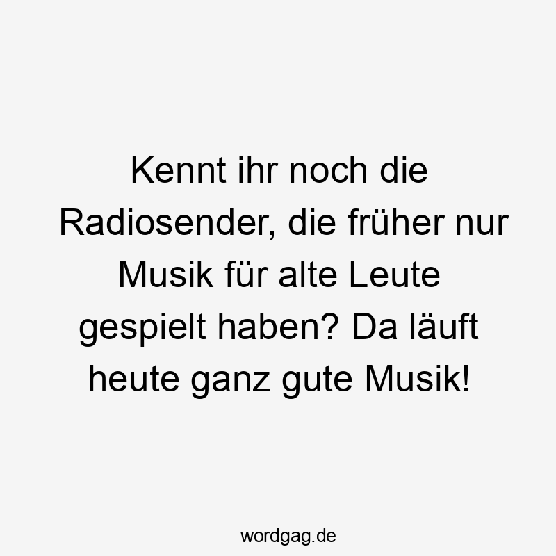 Kennt ihr noch die Radiosender, die früher nur Musik für alte Leute gespielt haben? Da läuft heute ganz gute Musik!