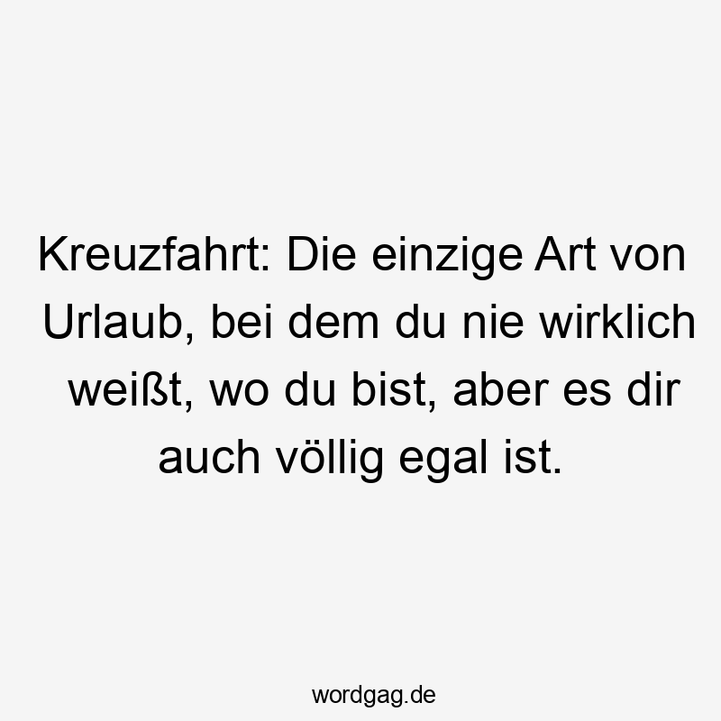 Kreuzfahrt: Die einzige Art von Urlaub, bei dem du nie wirklich weißt, wo du bist, aber es dir auch völlig egal ist.