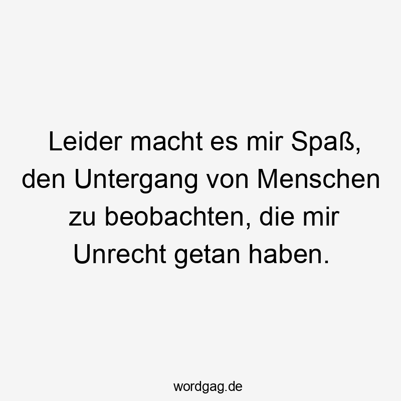 Leider macht es mir Spaß, den Untergang von Menschen zu beobachten, die mir Unrecht getan haben.