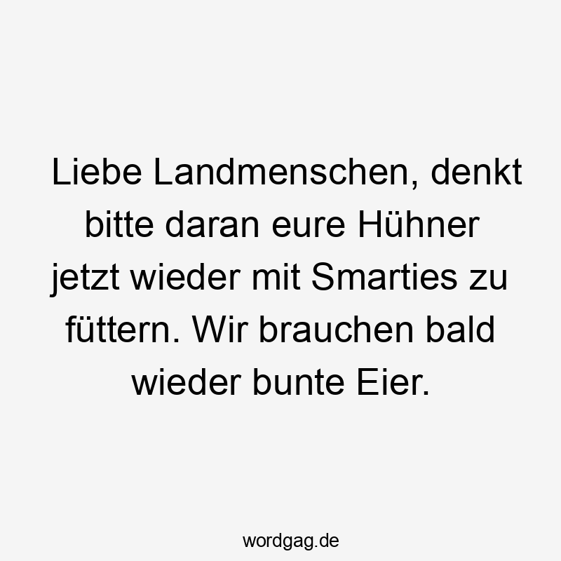 Liebe Landmenschen, denkt bitte daran eure Hühner jetzt wieder mit Smarties zu füttern. Wir brauchen bald wieder bunte Eier.