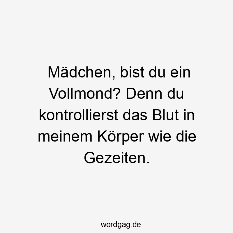 Mädchen, bist du ein Vollmond? Denn du kontrollierst das Blut in meinem Körper wie die Gezeiten.