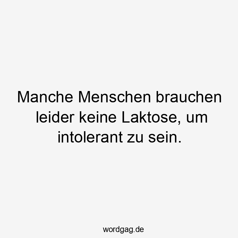 Manche Menschen brauchen leider keine Laktose, um intolerant zu sein.